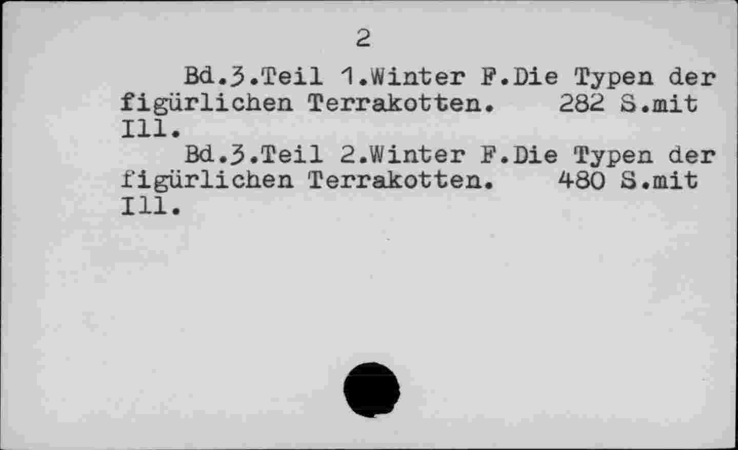 ﻿2
Bd.3.Teil 1.Winter F.Die Typen der figürlichen Terrakotten. 282 S.mit Ill.
Bd.3.Teil 2.Winter F.Die Typen der figürlichen Terrakotten. 480 S.mit Ill.